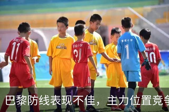 巴黎防线表现不佳，主力位置竞争不足