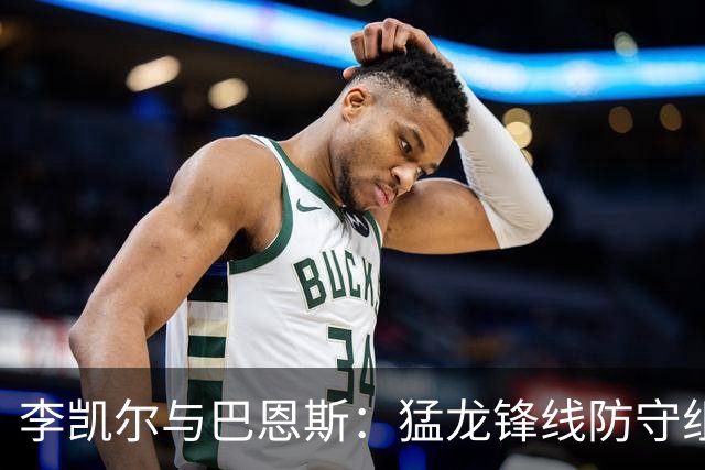 李凯尔与巴恩斯：猛龙锋线防守组合的深度解析